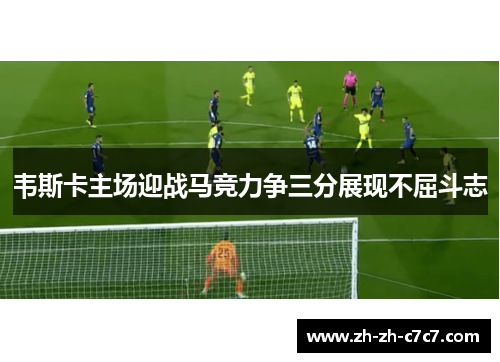 韦斯卡主场迎战马竞力争三分展现不屈斗志