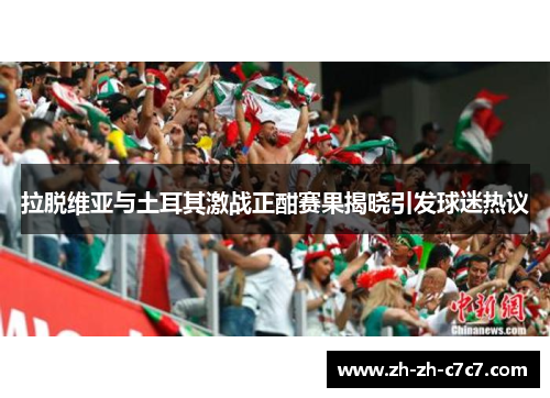 拉脱维亚与土耳其激战正酣赛果揭晓引发球迷热议